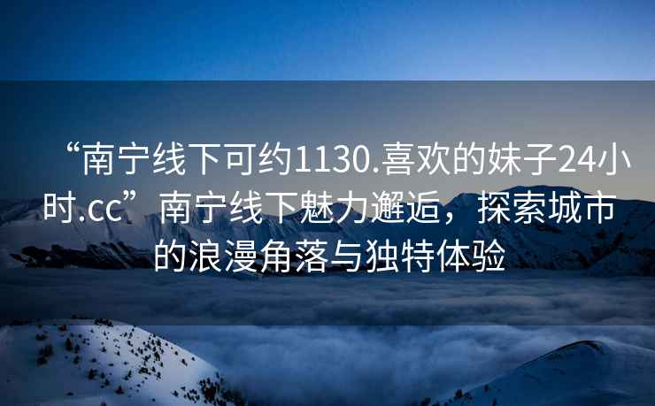“南寧線下可約1130.喜歡的妹子24小時.cc”南寧線下魅力邂逅，探索城市的浪漫角落與獨特體驗