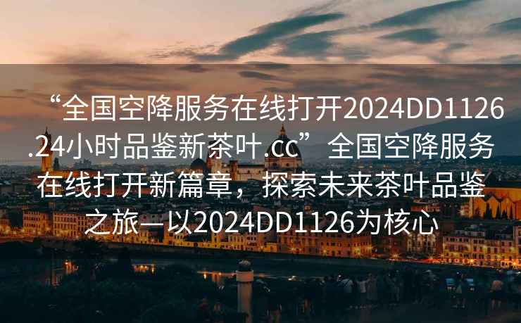 “全國空降服務(wù)在線打開2024DD1126.24小時品鑒新茶葉.cc”全國空降服務(wù)在線打開新篇章，探索未來茶葉品鑒之旅—以2024DD1126為核心