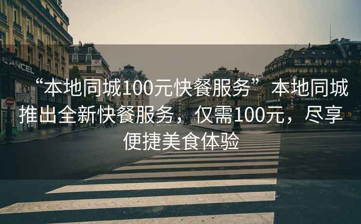 “本地同城100元快餐服務(wù)”本地同城推出全新快餐服務(wù)，僅需100元，盡享便捷美食體驗(yàn)