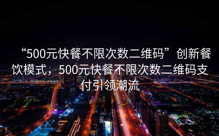“500元快餐不限次數(shù)二維碼”創(chuàng)新餐飲模式，500元快餐不限次數(shù)二維碼支付引領(lǐng)潮流