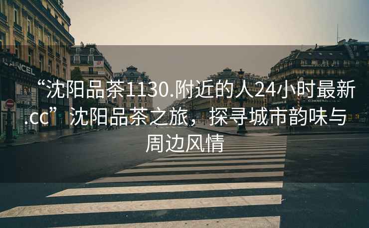“沈陽品茶1130.附近的人24小時最新.cc”沈陽品茶之旅，探尋城市韻味與周邊風(fēng)情