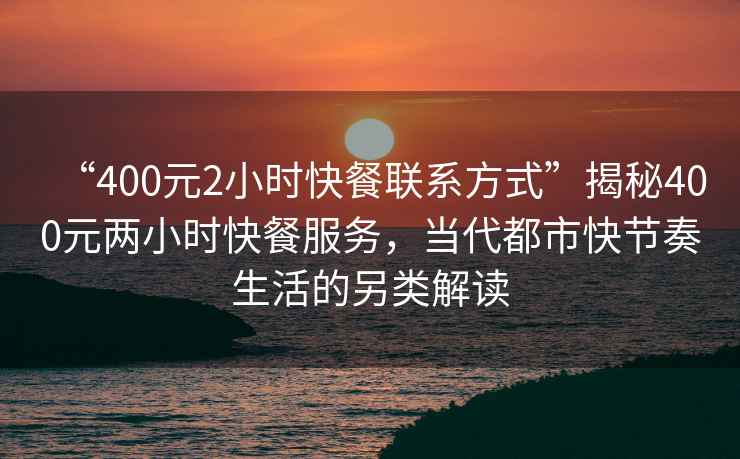 “400元2小時(shí)快餐聯(lián)系方式”揭秘400元兩小時(shí)快餐服務(wù)，當(dāng)代都市快節(jié)奏生活的另類解讀