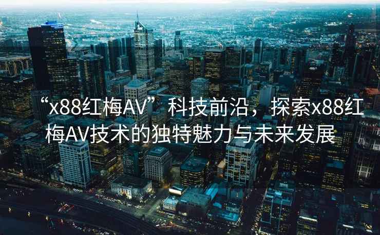 “x88紅梅AV”科技前沿，探索x88紅梅AV技術(shù)的獨特魅力與未來發(fā)展