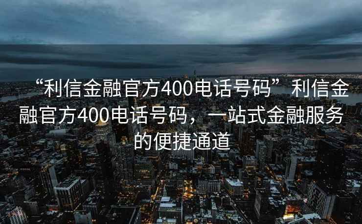 “利信金融官方400電話號碼”利信金融官方400電話號碼，一站式金融服務(wù)的便捷通道