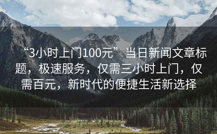 “3小時(shí)上門100元”當(dāng)日新聞文章標(biāo)題，極速服務(wù)，僅需三小時(shí)上門，僅需百元，新時(shí)代的便捷生活新選擇