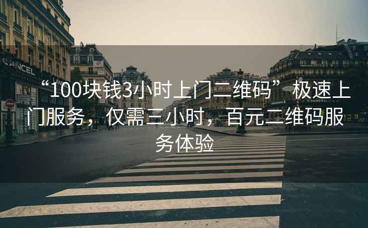 “100塊錢3小時上門二維碼”極速上門服務(wù)，僅需三小時，百元二維碼服務(wù)體驗