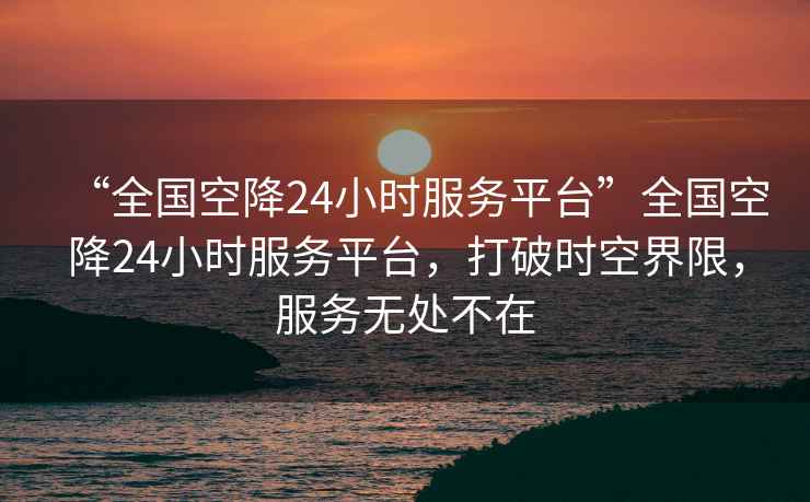 “全國空降24小時服務平臺”全國空降24小時服務平臺，打破時空界限，服務無處不在
