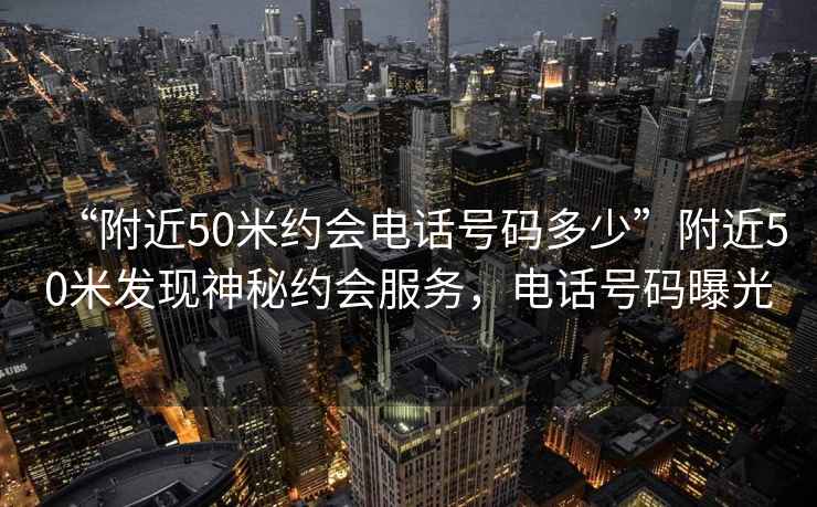 “附近50米約會(huì)電話號(hào)碼多少”附近50米發(fā)現(xiàn)神秘約會(huì)服務(wù)，電話號(hào)碼曝光