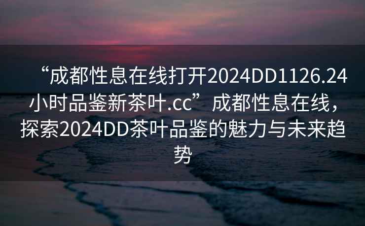 “成都性息在線打開2024DD1126.24小時(shí)品鑒新茶葉.cc”成都性息在線，探索2024DD茶葉品鑒的魅力與未來(lái)趨勢(shì)
