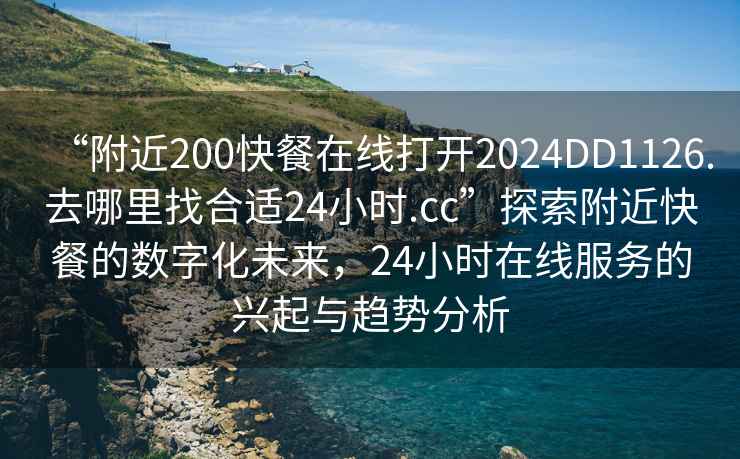 “附近200快餐在線打開(kāi)2024DD1126.去哪里找合適24小時(shí).cc”探索附近快餐的數(shù)字化未來(lái)，24小時(shí)在線服務(wù)的興起與趨勢(shì)分析
