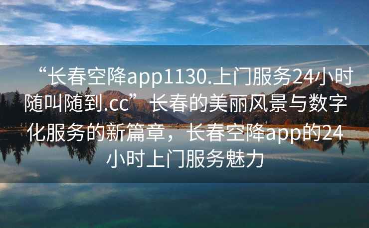 “長春空降app1130.上門服務(wù)24小時隨叫隨到.cc”長春的美麗風景與數(shù)字化服務(wù)的新篇章，長春空降app的24小時上門服務(wù)魅力