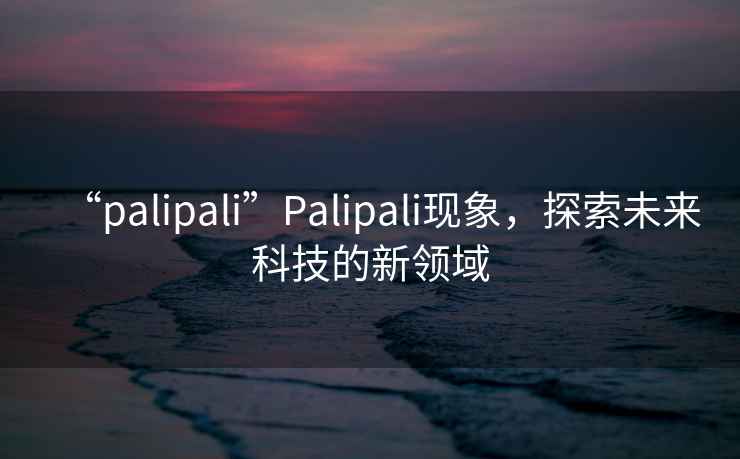 “palipali”P(pán)alipali現(xiàn)象，探索未來(lái)科技的新領(lǐng)域