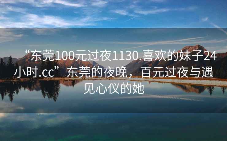 “東莞100元過(guò)夜1130.喜歡的妹子24小時(shí).cc”東莞的夜晚，百元過(guò)夜與遇見(jiàn)心儀的她