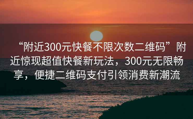 “附近300元快餐不限次數(shù)二維碼”附近驚現(xiàn)超值快餐新玩法，300元無(wú)限暢享，便捷二維碼支付引領(lǐng)消費(fèi)新潮流