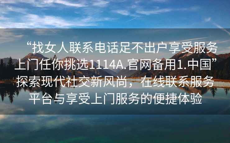 “找女人聯(lián)系電話足不出戶享受服務(wù)上門任你挑選1114A.官網(wǎng)備用1.中國”探索現(xiàn)代社交新風(fēng)尚，在線聯(lián)系服務(wù)平臺(tái)與享受上門服務(wù)的便捷體驗(yàn)