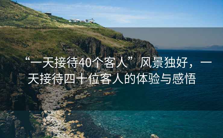 “一天接待40個客人”風(fēng)景獨(dú)好，一天接待四十位客人的體驗與感悟