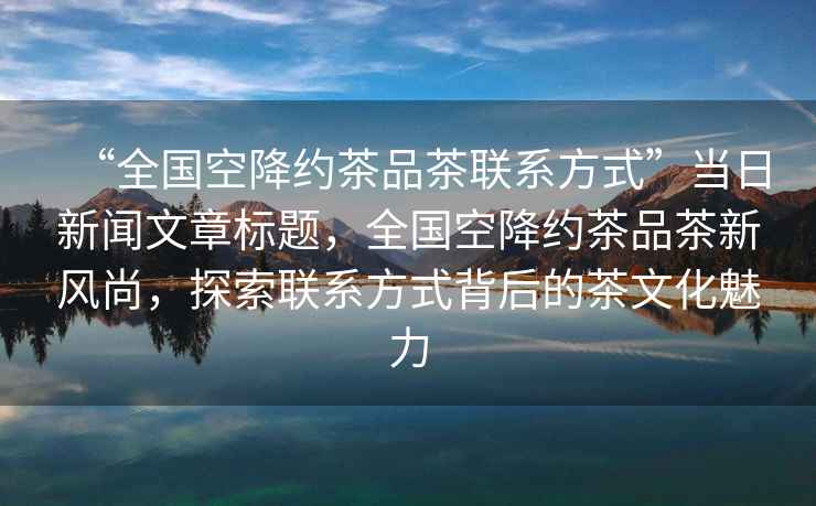 “全國空降約茶品茶聯(lián)系方式”當日新聞文章標題，全國空降約茶品茶新風尚，探索聯(lián)系方式背后的茶文化魅力