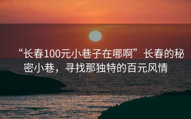 “長春100元小巷子在哪啊”長春的秘密小巷，尋找那獨特的百元風情