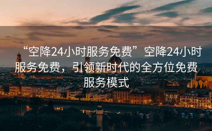 “空降24小時(shí)服務(wù)免費(fèi)”空降24小時(shí)服務(wù)免費(fèi)，引領(lǐng)新時(shí)代的全方位免費(fèi)服務(wù)模式