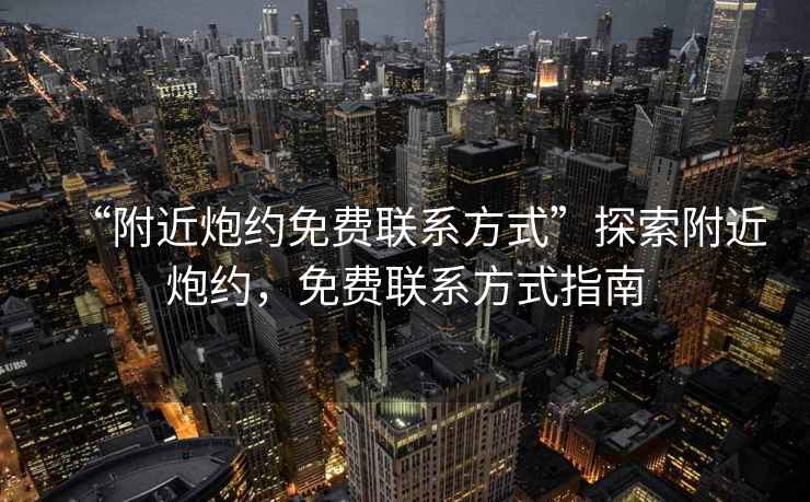 “附近炮約免費(fèi)聯(lián)系方式”探索附近炮約，免費(fèi)聯(lián)系方式指南