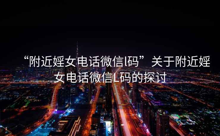 “附近婬女電話微信l碼”關(guān)于附近婬女電話微信L碼的探討