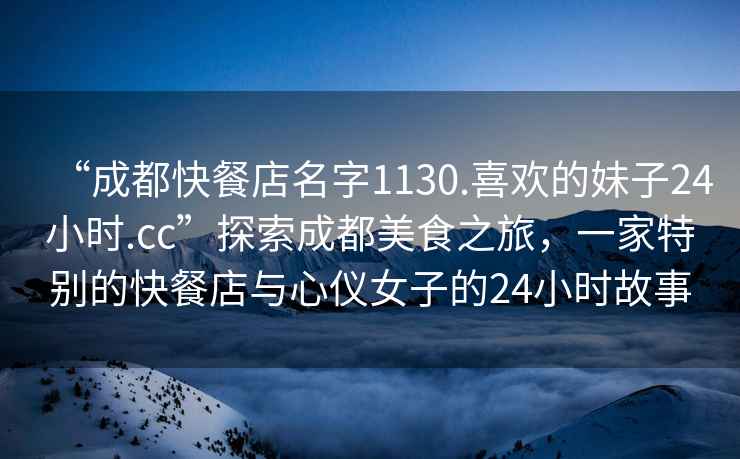 “成都快餐店名字1130.喜歡的妹子24小時(shí).cc”探索成都美食之旅，一家特別的快餐店與心儀女子的24小時(shí)故事