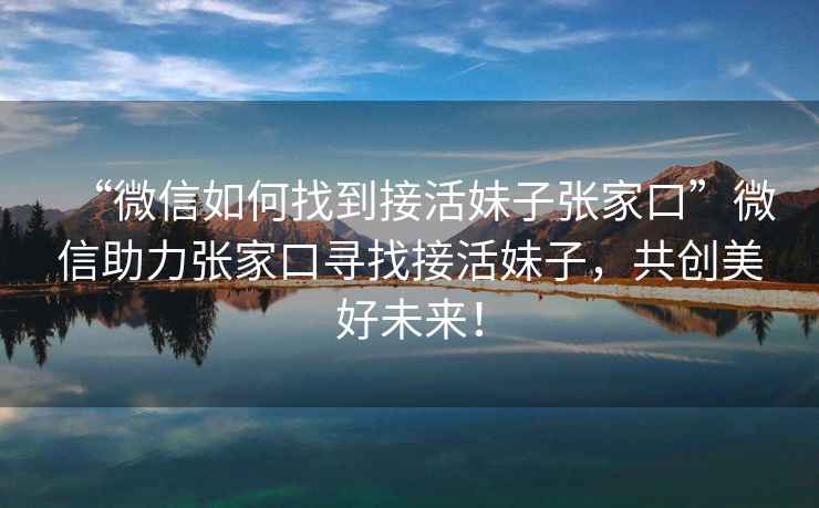 “微信如何找到接活妹子張家口”微信助力張家口尋找接活妹子，共創(chuàng)美好未來！