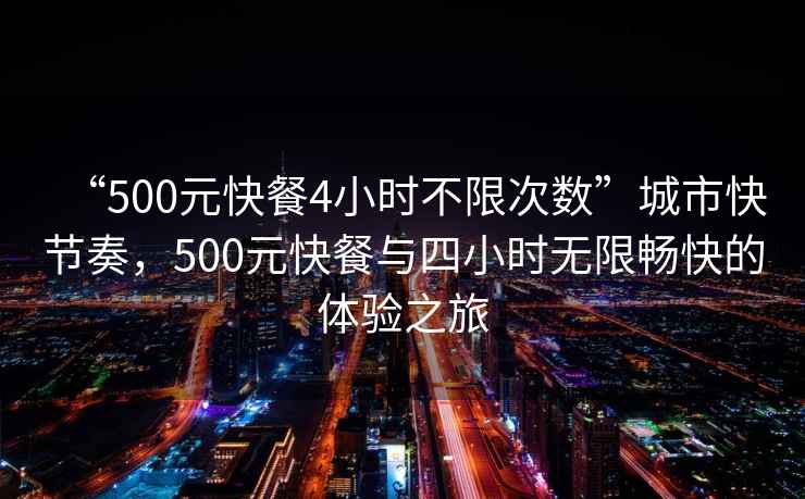 “500元快餐4小時(shí)不限次數(shù)”城市快節(jié)奏，500元快餐與四小時(shí)無(wú)限暢快的體驗(yàn)之旅