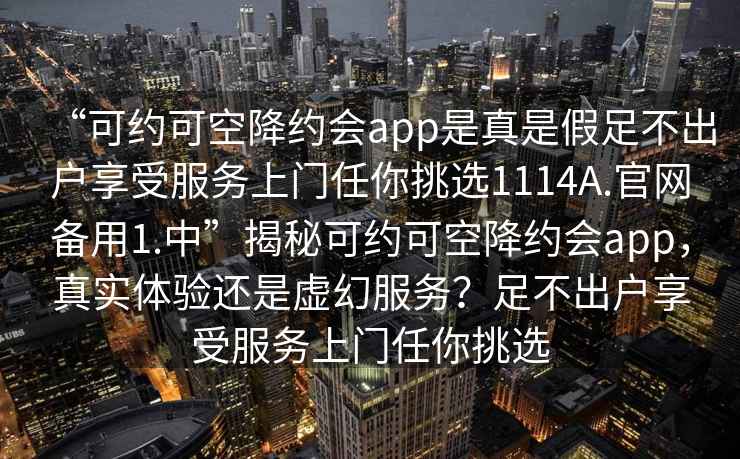 “可約可空降約會app是真是假足不出戶享受服務上門任你挑選1114A.官網備用1.中”揭秘可約可空降約會app，真實體驗還是虛幻服務？足不出戶享受服務上門任你挑選