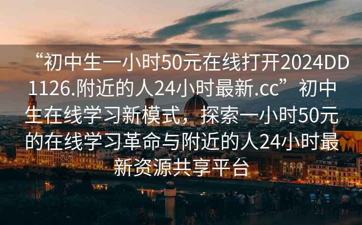 “初中生一小時(shí)50元在線打開2024DD1126.附近的人24小時(shí)最新.cc”初中生在線學(xué)習(xí)新模式，探索一小時(shí)50元的在線學(xué)習(xí)革命與附近的人24小時(shí)最新資源共享平臺(tái)