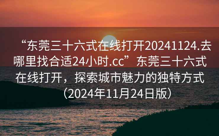 “東莞三十六式在線打開(kāi)20241124.去哪里找合適24小時(shí).cc”東莞三十六式在線打開(kāi)，探索城市魅力的獨(dú)特方式（2024年11月24日版）