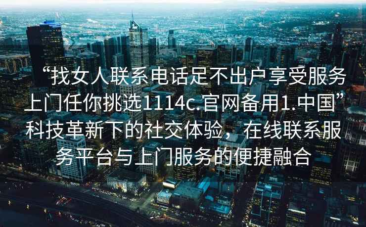 “找女人聯(lián)系電話足不出戶享受服務上門任你挑選1114c.官網(wǎng)備用1.中國”科技革新下的社交體驗，在線聯(lián)系服務平臺與上門服務的便捷融合