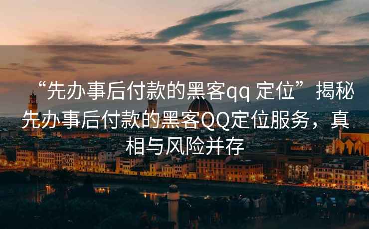 “先辦事后付款的黑客qq 定位”揭秘先辦事后付款的黑客QQ定位服務(wù)，真相與風(fēng)險(xiǎn)并存