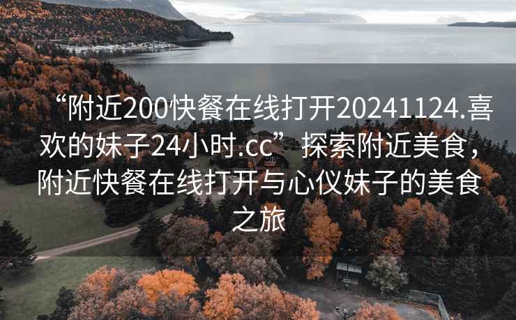 “附近200快餐在線打開(kāi)20241124.喜歡的妹子24小時(shí).cc”探索附近美食，附近快餐在線打開(kāi)與心儀妹子的美食之旅