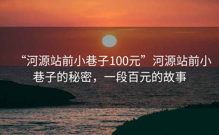 “河源站前小巷子100元”河源站前小巷子的秘密，一段百元的故事