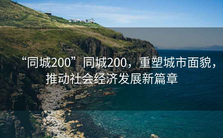 “同城200”同城200，重塑城市面貌，推動社會經(jīng)濟(jì)發(fā)展新篇章