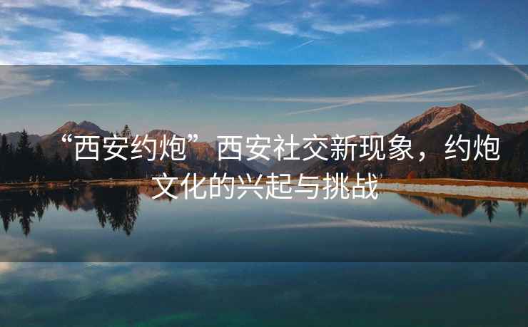 “西安約炮”西安社交新現(xiàn)象，約炮文化的興起與挑戰(zhàn)