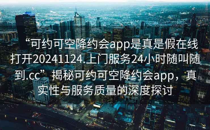 “可約可空降約會app是真是假在線打開20241124.上門服務(wù)24小時隨叫隨到.cc”揭秘可約可空降約會app，真實性與服務(wù)質(zhì)量的深度探討