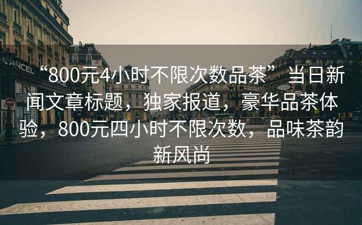 “800元4小時不限次數(shù)品茶”當日新聞文章標題，獨家報道，豪華品茶體驗，800元四小時不限次數(shù)，品味茶韻新風尚