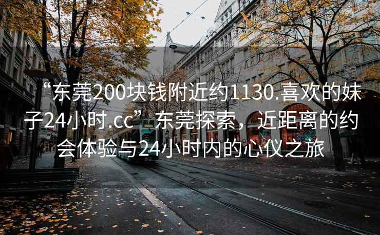 “東莞200塊錢附近約1130.喜歡的妹子24小時.cc”東莞探索，近距離的約會體驗與24小時內(nèi)的心儀之旅