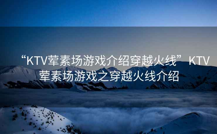“KTV葷素場游戲介紹穿越火線”KTV葷素場游戲之穿越火線介紹