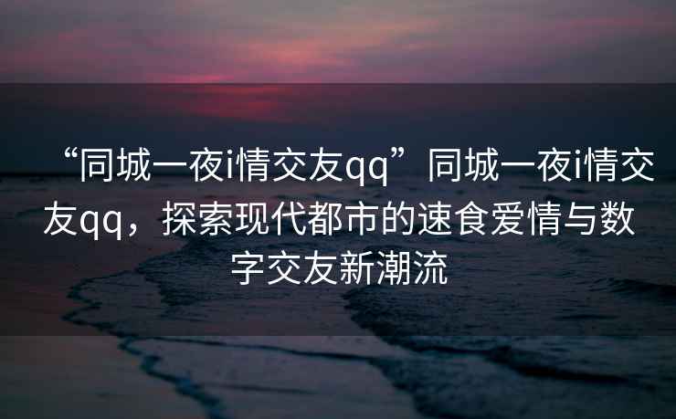 “同城一夜i情交友qq”同城一夜i情交友qq，探索現(xiàn)代都市的速食愛情與數(shù)字交友新潮流