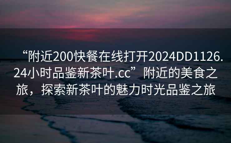 “附近200快餐在線打開2024DD1126.24小時品鑒新茶葉.cc”附近的美食之旅，探索新茶葉的魅力時光品鑒之旅