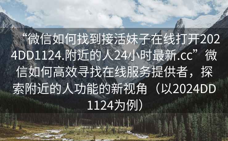 “微信如何找到接活妹子在線打開2024DD1124.附近的人24小時最新.cc”微信如何高效尋找在線服務提供者，探索附近的人功能的新視角（以2024DD1124為例）