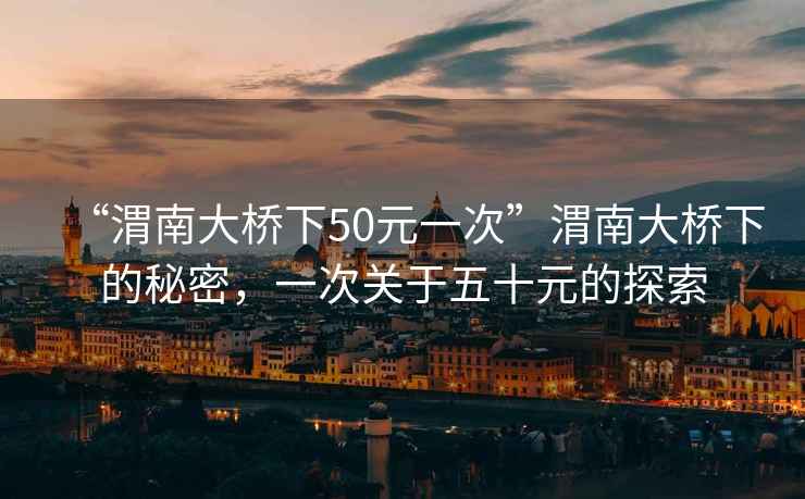 “渭南大橋下50元一次”渭南大橋下的秘密，一次關(guān)于五十元的探索