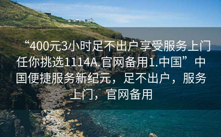 “400元3小時足不出戶享受服務(wù)上門任你挑選1114A.官網(wǎng)備用1.中國”中國便捷服務(wù)新紀(jì)元，足不出戶，服務(wù)上門，官網(wǎng)備用