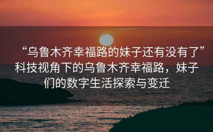 “烏魯木齊幸福路的妹子還有沒有了”科技視角下的烏魯木齊幸福路，妹子們的數(shù)字生活探索與變遷