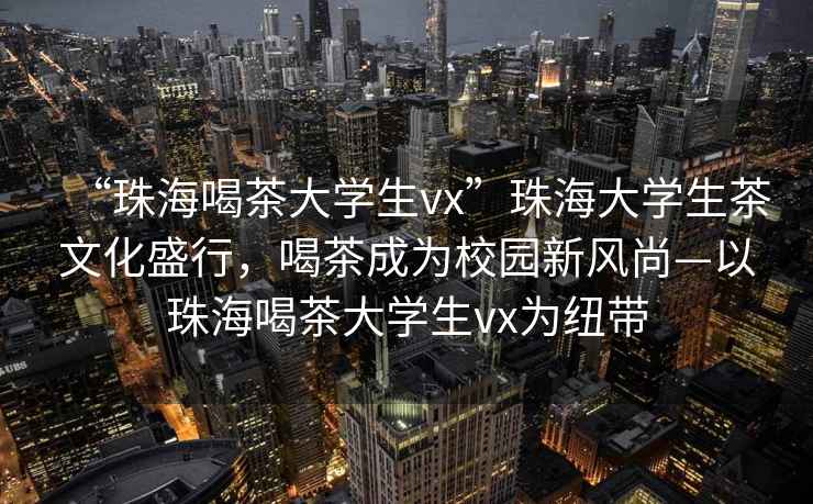 “珠海喝茶大學(xué)生vx”珠海大學(xué)生茶文化盛行，喝茶成為校園新風(fēng)尚—以珠海喝茶大學(xué)生vx為紐帶