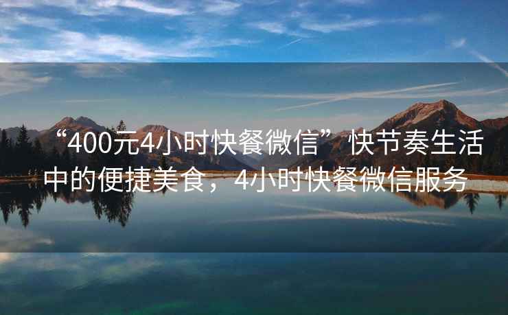 “400元4小時快餐微信”快節(jié)奏生活中的便捷美食，4小時快餐微信服務(wù)