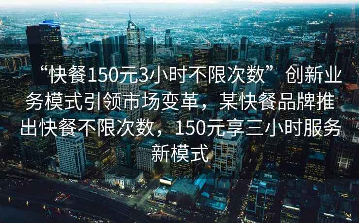 “快餐150元3小時(shí)不限次數(shù)”創(chuàng)新業(yè)務(wù)模式引領(lǐng)市場(chǎng)變革，某快餐品牌推出快餐不限次數(shù)，150元享三小時(shí)服務(wù)新模式